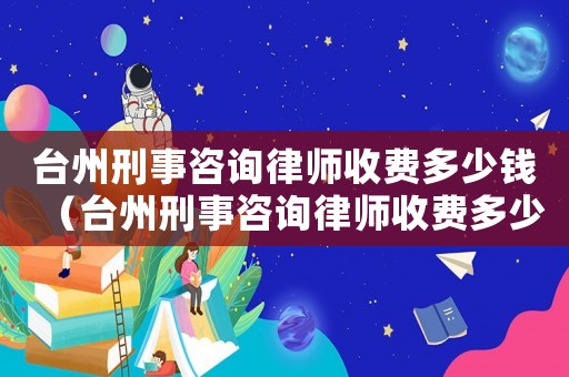 臺(tái)州刑事咨詢律師收費(fèi)多少錢（臺(tái)州刑事咨詢律師收費(fèi)多少）