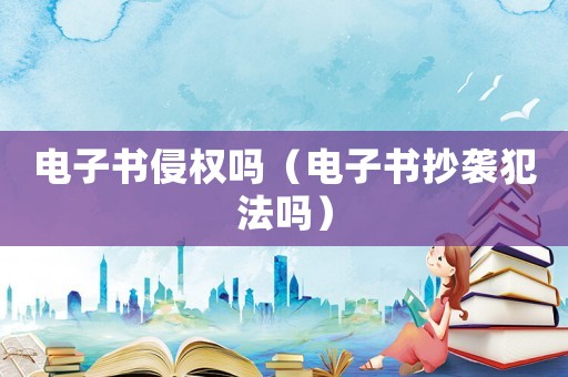 電子書(shū)侵權(quán)嗎（電子書(shū)抄襲犯法嗎）