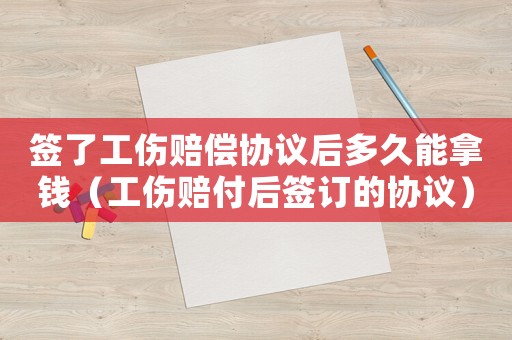 簽了工傷賠償協議后多久能拿錢（工傷賠付后簽訂的協議）