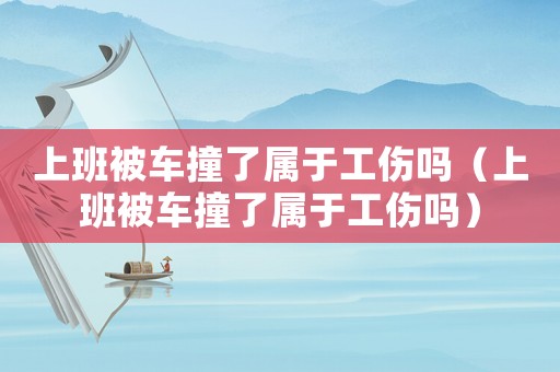 上班被車撞了屬于工傷嗎（上班被車撞了屬于工傷嗎）