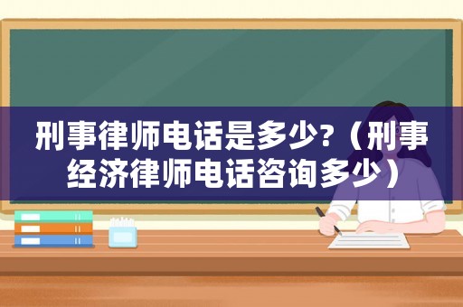 刑事律師電話是多少?（刑事經濟律師電話咨詢多少）