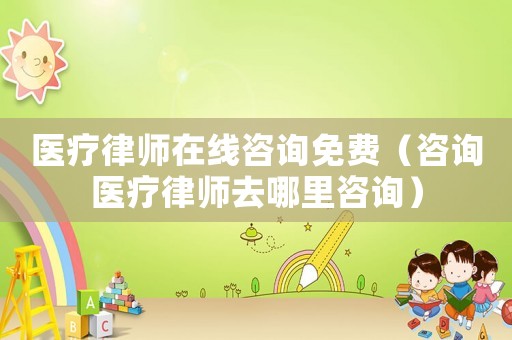 醫療律師在線咨詢免費（咨詢醫療律師去哪里咨詢）