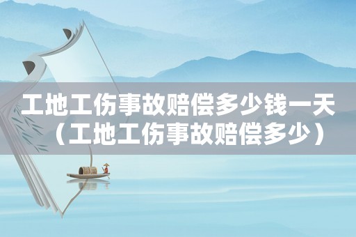 工地工傷事故賠償多少錢一天（工地工傷事故賠償多少）