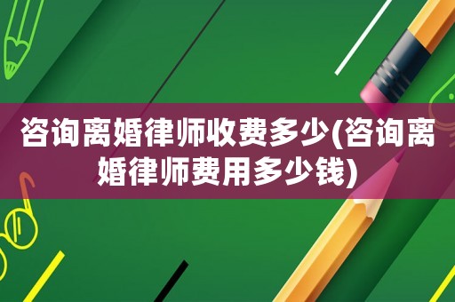 咨詢離婚律師收費多少(咨詢離婚律師費用多少錢)