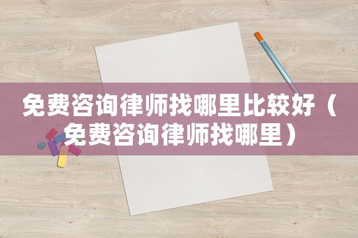 免費咨詢律師找哪里比較好（免費咨詢律師找哪里）