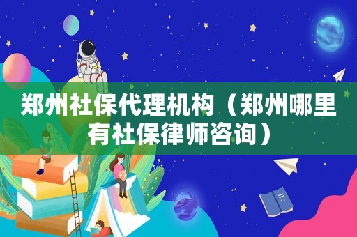 鄭州社保代理機(jī)構(gòu)（鄭州哪里有社保律師咨詢）