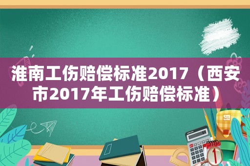 淮南工傷賠償標準2017（西安市2017年工傷賠償標準）