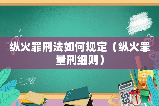 縱火罪刑法如何規定（縱火罪量刑細則）