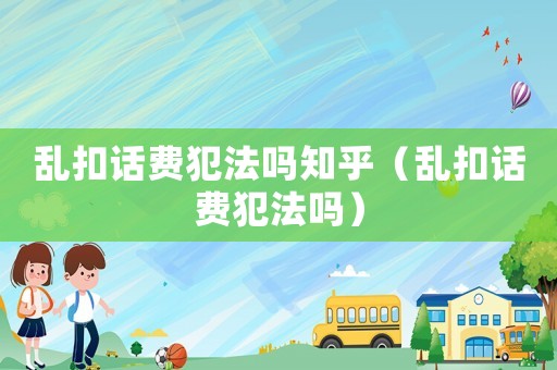 亂扣話費犯法嗎知乎（亂扣話費犯法嗎）