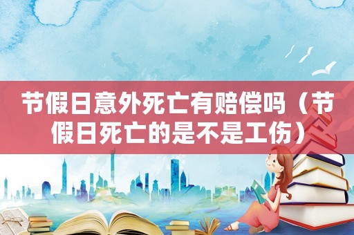 節(jié)假日意外死亡有賠償嗎（節(jié)假日死亡的是不是工傷）