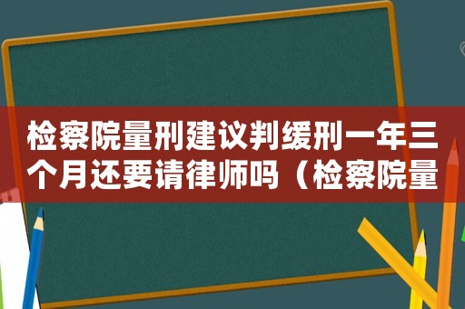 檢察院量刑建議判緩刑一年三個月還要請律師嗎（檢察院量刑建議判緩刑）