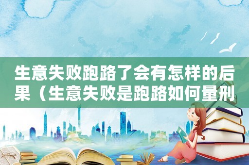 生意失敗跑路了會有怎樣的后果（生意失敗是跑路如何量刑）