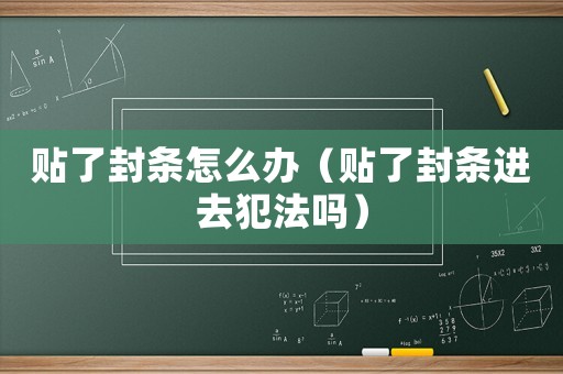 貼了封條怎么辦（貼了封條進去犯法嗎）