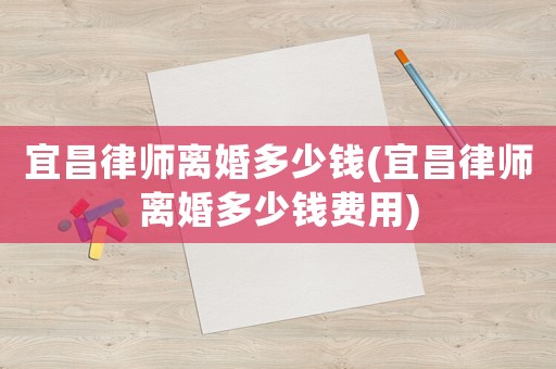 宜昌律師離婚多少錢(宜昌律師離婚多少錢費(fèi)用)