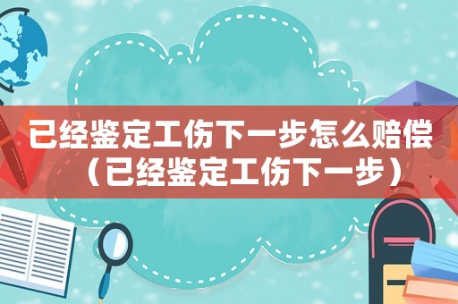已經(jīng)鑒定工傷下一步怎么賠償（已經(jīng)鑒定工傷下一步）