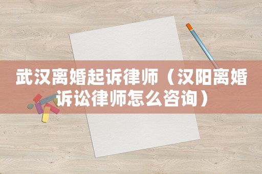 武漢離婚起訴律師（漢陽離婚訴訟律師怎么咨詢）