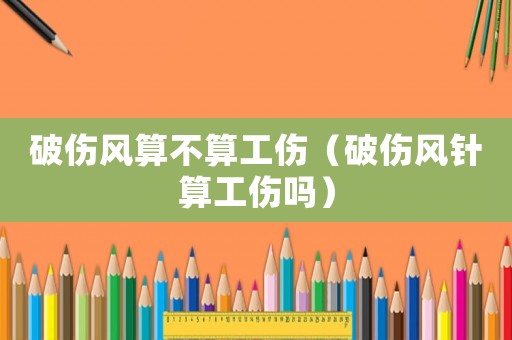 破傷風算不算工傷（破傷風針算工傷嗎）