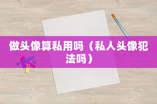 做頭像算私用嗎（私人頭像犯法嗎）