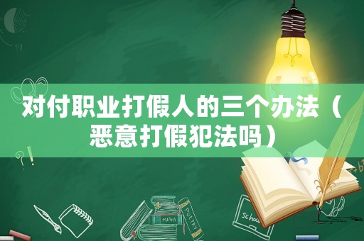 對(duì)付職業(yè)打假人的三個(gè)辦法（惡意打假犯法嗎）