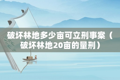 破壞林地多少畝可立刑事案（破壞林地20畝的量刑）