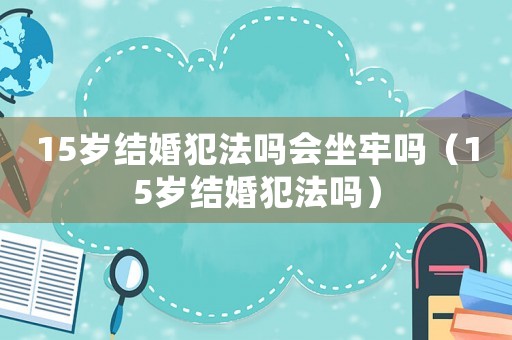 15歲結婚犯法嗎會坐牢嗎（15歲結婚犯法嗎）