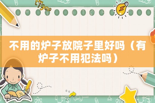 不用的爐子放院子里好嗎（有爐子不用犯法嗎）