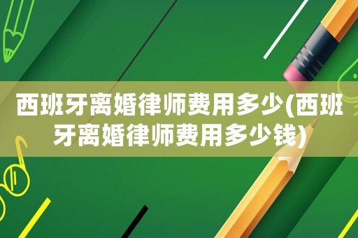 西班牙離婚律師費用多少(西班牙離婚律師費用多少錢)