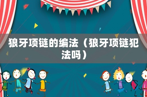 狼牙項鏈的編法（狼牙項鏈犯法嗎）