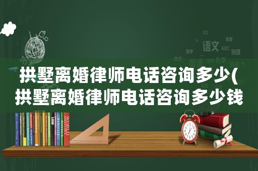 拱墅離婚律師電話咨詢多少(拱墅離婚律師電話咨詢多少錢)