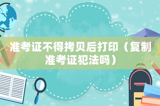 準考證不得拷貝后打印（復制準考證犯法嗎）