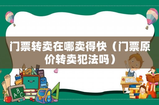 門票轉賣在哪賣得快（門票原價轉賣犯法嗎）