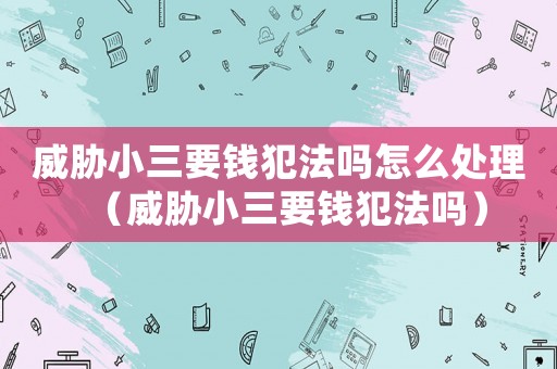 威脅小三要錢犯法嗎怎么處理（威脅小三要錢犯法嗎）