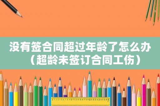 沒有簽合同超過年齡了怎么辦（超齡未簽訂合同工傷）