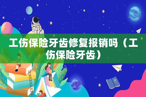 工傷保險牙齒修復報銷嗎（工傷保險牙齒）