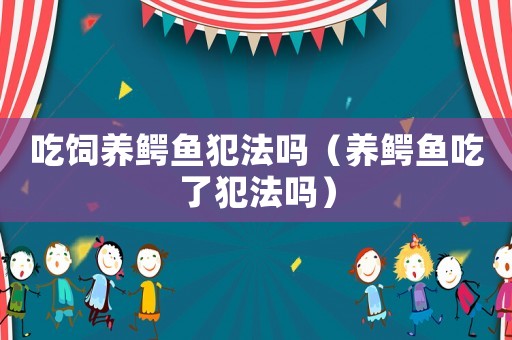吃飼養(yǎng)鱷魚犯法嗎（養(yǎng)鱷魚吃了犯法嗎）