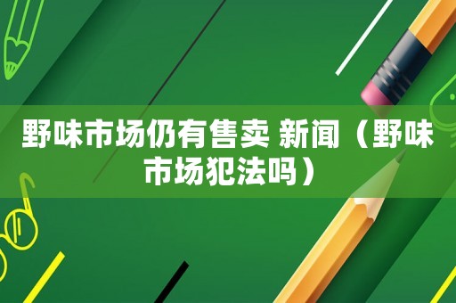 野味市場(chǎng)仍有售賣 新聞（野味市場(chǎng)犯法嗎）