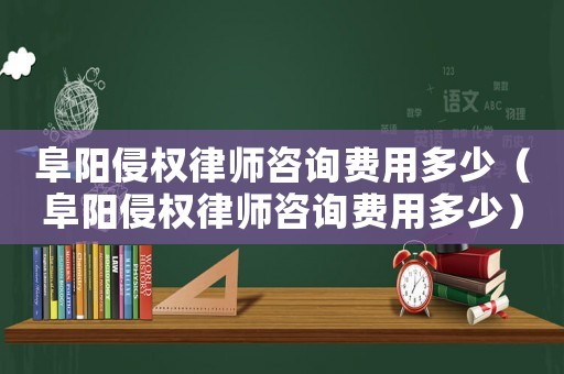 阜陽侵權律師咨詢費用多少（阜陽侵權律師咨詢費用多少）