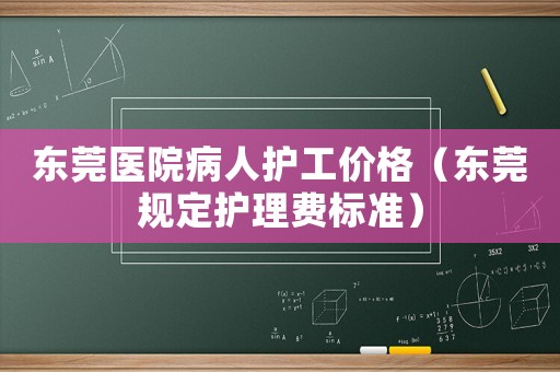 東莞醫院病人護工價格（東莞規定護理費標準）