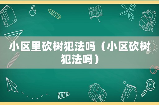 小區(qū)里砍樹(shù)犯法嗎（小區(qū)砍樹(shù)犯法嗎）