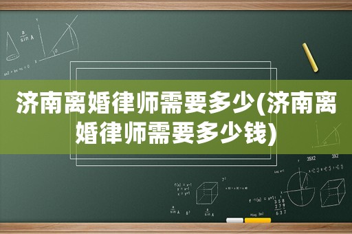 濟南離婚律師需要多少(濟南離婚律師需要多少錢)