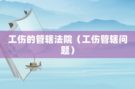 工傷的管轄法院（工傷管轄問題）
