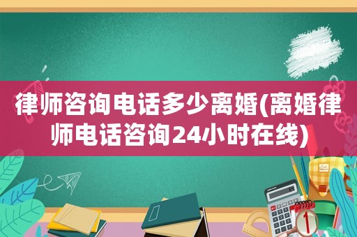 律師咨詢電話多少離婚(離婚律師電話咨詢24小時(shí)在線)