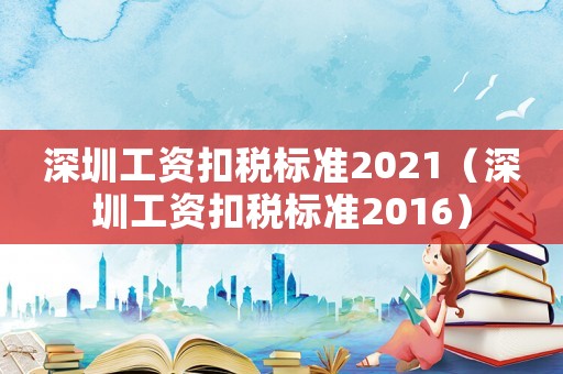 深圳工資扣稅標準2021（深圳工資扣稅標準2016）
