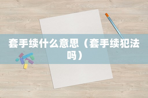 套手續什么意思（套手續犯法嗎）