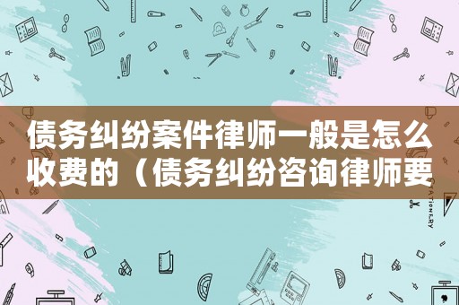 債務糾紛案件律師一般是怎么收費的（債務糾紛咨詢律師要多少錢）