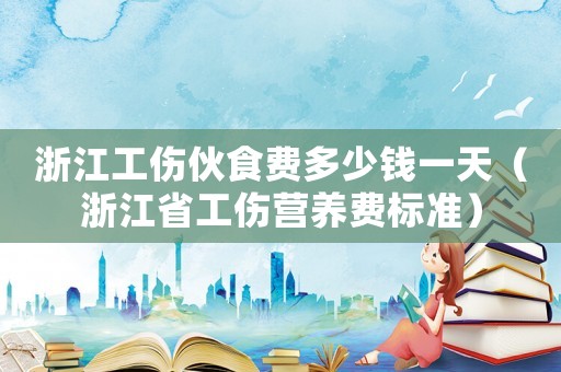 浙江工傷伙食費(fèi)多少錢一天（浙江省工傷營(yíng)養(yǎng)費(fèi)標(biāo)準(zhǔn)）