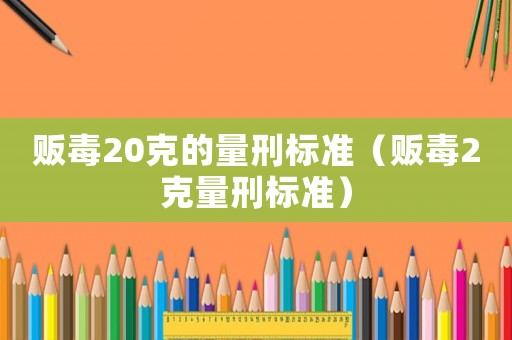 販毒20克的量刑標準（販毒2克量刑標準）