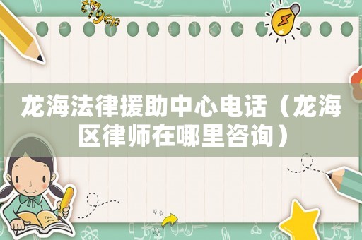 龍海法律援助中心電話（龍海區(qū)律師在哪里咨詢）