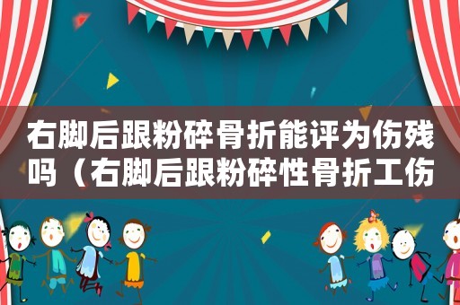 右腳后跟粉碎骨折能評為傷殘嗎（右腳后跟粉碎性骨折工傷定殘）
