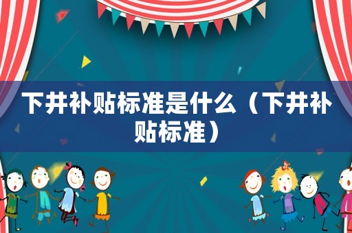 下井補貼標準是什么（下井補貼標準）